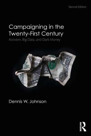 Campaigning in the Twenty-First Century: Activism, Big Data, and Dark Money de Dennis W. Johnson