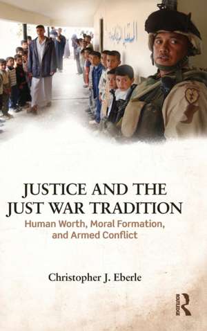 Justice and the Just War Tradition: Human Worth, Moral Formation, and Armed Conflict de Christopher J. Eberle