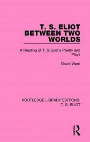 T. S. Eliot Between Two Worlds: A Reading of T. S. Eliot's Poetry and Plays de David Ward