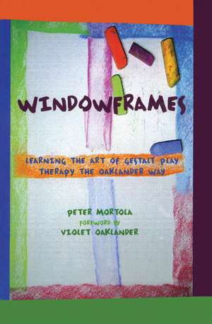 Windowframes: Learning the Art of Gestalt Play Therapy the Oaklander Way de Peter Mortola