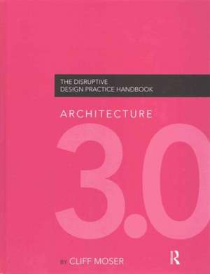 Architecture 3.0: The Disruptive Design Practice Handbook de Cliff Moser