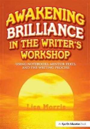 Awakening Brilliance in the Writer's Workshop: Using Notebooks, Mentor Texts, and the Writing Process de Lisa Morris