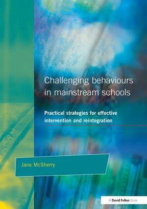 Challenging Behaviour in Mainstream Schools: Practical Strategies for Effective Intervention and Reintegration de Jane McSherry