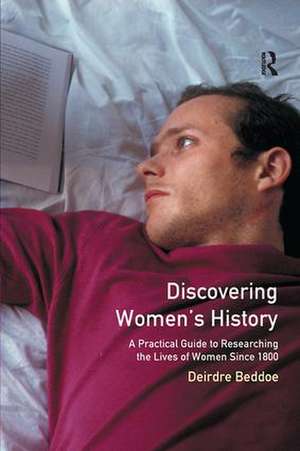 Discovering Women's History: A Practical Guide to Researching the Lives of Women since 1800 de Deirdre Beddoe