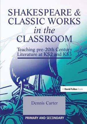 Shakespeare and Classic Works in the Classroom: Teaching Pre-20th Century Literature at KS2 and KS3 de Dennis Carter