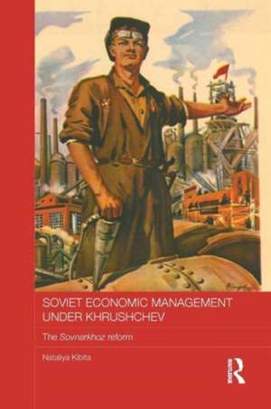 Soviet Economic Management Under Khrushchev: The Sovnarkhoz Reform de Nataliya Kibita