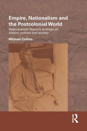 Empire, Nationalism and the Postcolonial World: Rabindranath Tagore's Writings on History, Politics and Society de Michael Collins