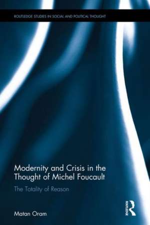 Modernity and Crisis in the Thought of Michel Foucault: The Totality of Reason de Matan Oram