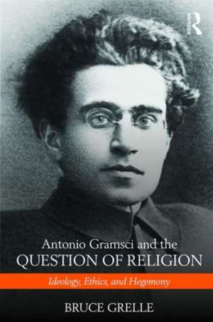 Antonio Gramsci and the Question of Religion: Ideology, Ethics, and Hegemony de Bruce Grelle