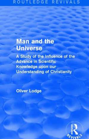 Man and the Universe: A Study of the Influence of the Advance in Scientific Knowledge upon our Understanding of Christianity de Oliver Lodge