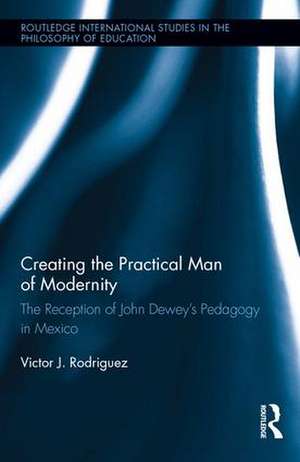 Creating the Practical Man of Modernity: The Reception of John Dewey’s Pedagogy in Mexico de Victor J. Rodriguez