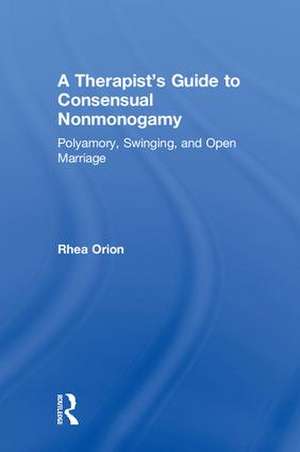 A Therapist’s Guide to Consensual Nonmonogamy: Polyamory, Swinging, and Open Marriage de Rhea Orion