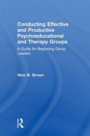 Conducting Effective and Productive Psychoeducational and Therapy Groups: A Guide for Beginning Group Leaders de Nina W. Brown