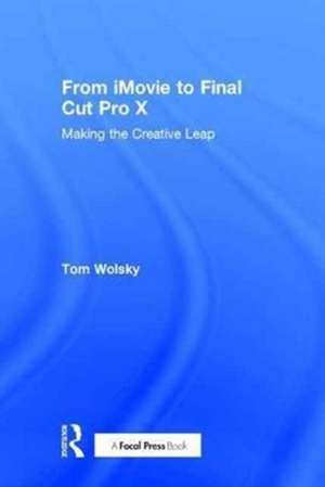 From iMovie to Final Cut Pro X: Making the Creative Leap de Tom Wolsky