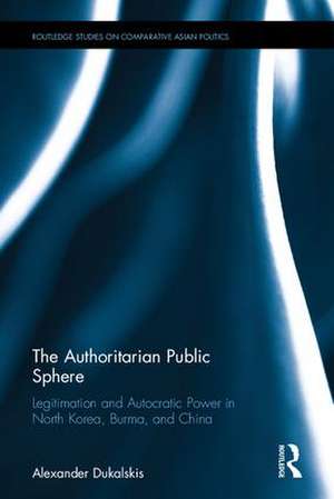 The Authoritarian Public Sphere: Legitimation and Autocratic Power in North Korea, Burma, and China de Alexander Dukalskis