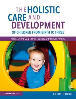 The Holistic Care and Development of Children from Birth to Three: An Essential Guide for Students and Practitioners de Kathy Brodie