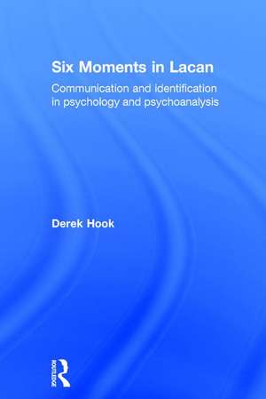 Six Moments in Lacan: Communication and identification in psychology and psychoanalysis de Derek Hook