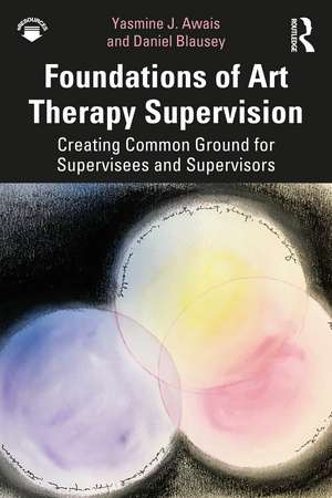 Foundations of Art Therapy Supervision: Creating Common Ground for Supervisees and Supervisors de Yasmine J. Awais