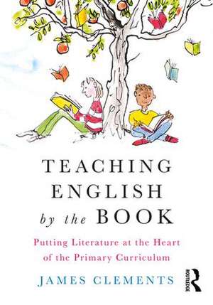 Teaching English by the Book: Putting Literature at the Heart of the Primary Curriculum de James Clements