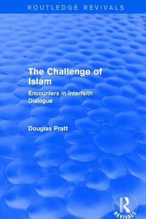 Routledge Revivals: The Challenge of Islam (2005): Encounters in Interfaith Dialogue de Douglas Pratt