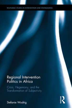 Regional Intervention Politics in Africa: Crisis, Hegemony, and the Transformation of Subjectivity de Stefanie Wodrig