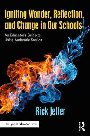 Igniting Wonder, Reflection, and Change in Our Schools: An Educator’s Guide to Using Authentic Stories de Rick Jetter