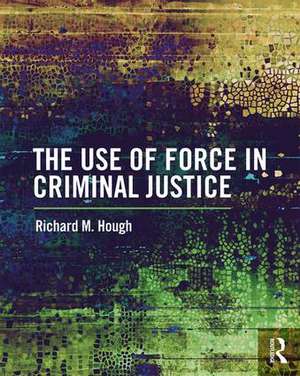 The Use of Force in Criminal Justice de Richard M. Hough