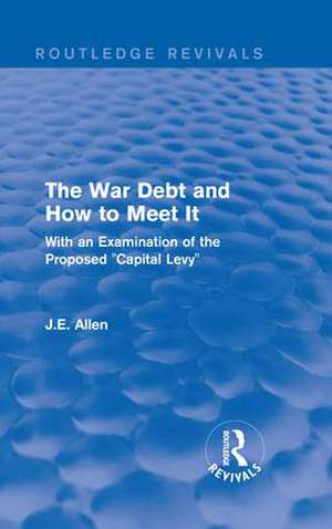 Routledge Revivals: The War Debt and How to Meet It (1919): With an Examination of the Proposed "Capital Levy" de J.E. Allen