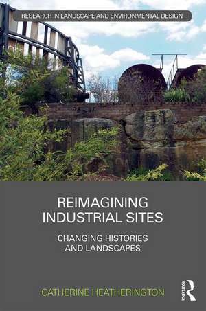 Reimagining Industrial Sites: Changing Histories and Landscapes de Catherine Heatherington