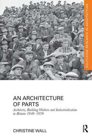 An Architecture of Parts: Architects, Building Workers and Industrialisation in Britain 1940 - 1970 de Christine Wall