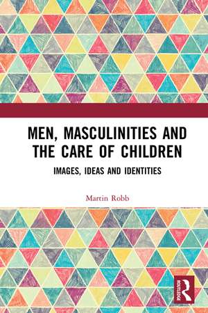 Men, Masculinities and the Care of Children: Images, Ideas and Identities de Martin Robb