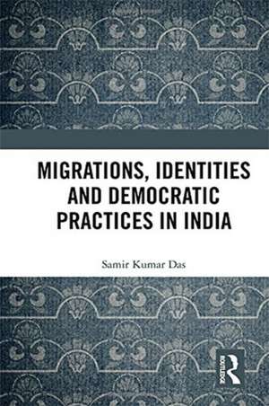 Migrations, Identities and Democratic Practices in India de Samir Kumar Das