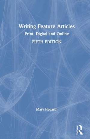 Writing Feature Articles: Print, Digital and Online de Mary Hogarth