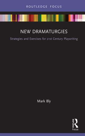 New Dramaturgies: Strategies and Exercises for 21st Century Playwriting de Mark Bly