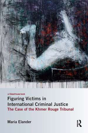 Figuring Victims in International Criminal Justice: The case of the Khmer Rouge Tribunal de Maria Elander