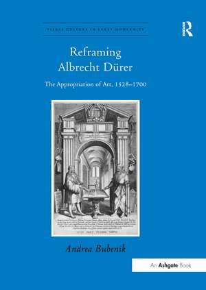 Reframing Albrecht Dürer: The Appropriation of Art, 1528-1700 de Andrea Bubenik