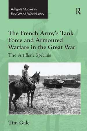 The French Army's Tank Force and Armoured Warfare in the Great War: The Artillerie Spéciale de Tim Gale