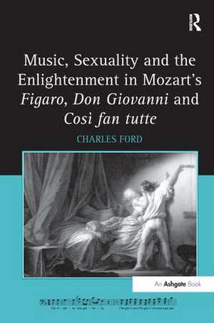 Music, Sexuality and the Enlightenment in Mozart's Figaro, Don Giovanni and Così fan tutte de Charles Ford