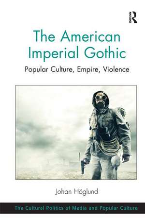 The American Imperial Gothic: Popular Culture, Empire, Violence de Johan Hoglund