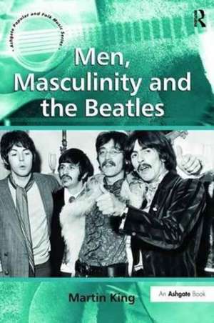 Men, Masculinity and the Beatles de Martin King