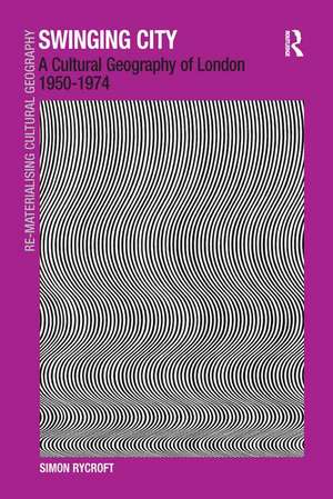 Swinging City: A Cultural Geography of London 1950–1974 de Simon Rycroft