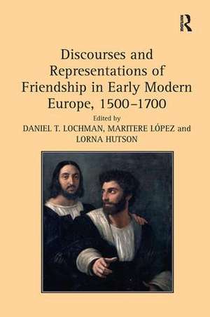 Discourses and Representations of Friendship in Early Modern Europe, 1500–1700 de Maritere López