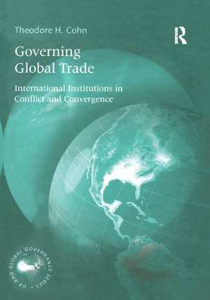 Governing Global Trade: International Institutions in Conflict and Convergence de Theodore H. Cohn