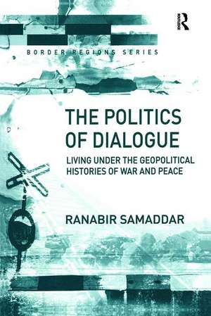 The Politics of Dialogue: Living Under the Geopolitical Histories of War and Peace de Ranabir Samaddar