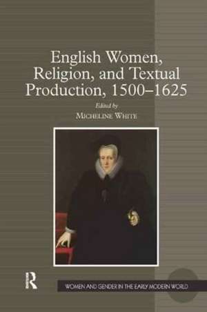 English Women, Religion, and Textual Production, 1500-1625 de Micheline White