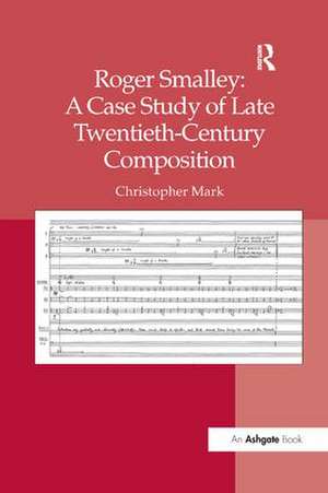 Roger Smalley: A Case Study of Late Twentieth-Century Composition de Christopher Mark