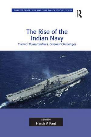 The Rise of the Indian Navy: Internal Vulnerabilities, External Challenges de Harsh V. Pant