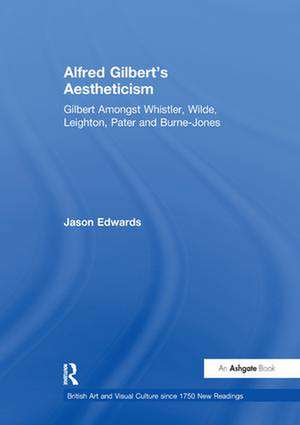 Alfred Gilbert's Aestheticism: Gilbert Amongst Whistler, Wilde, Leighton, Pater and Burne-Jones de Jason Edwards