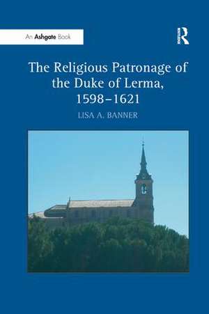 The Religious Patronage of the Duke of Lerma, 1598–1621 de Lisa A. Banner