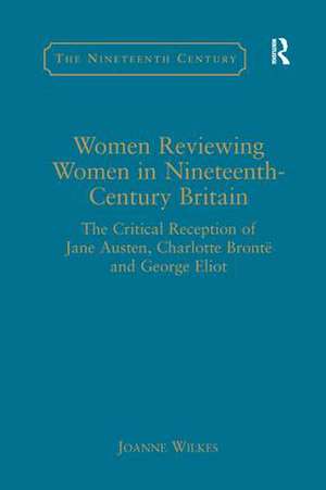 Women Reviewing Women in Nineteenth-Century Britain: The Critical Reception of Jane Austen, Charlotte Brontë and George Eliot de Joanne Wilkes